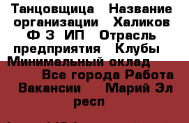Танцовщица › Название организации ­ Халиков Ф.З, ИП › Отрасль предприятия ­ Клубы › Минимальный оклад ­ 100 000 - Все города Работа » Вакансии   . Марий Эл респ.